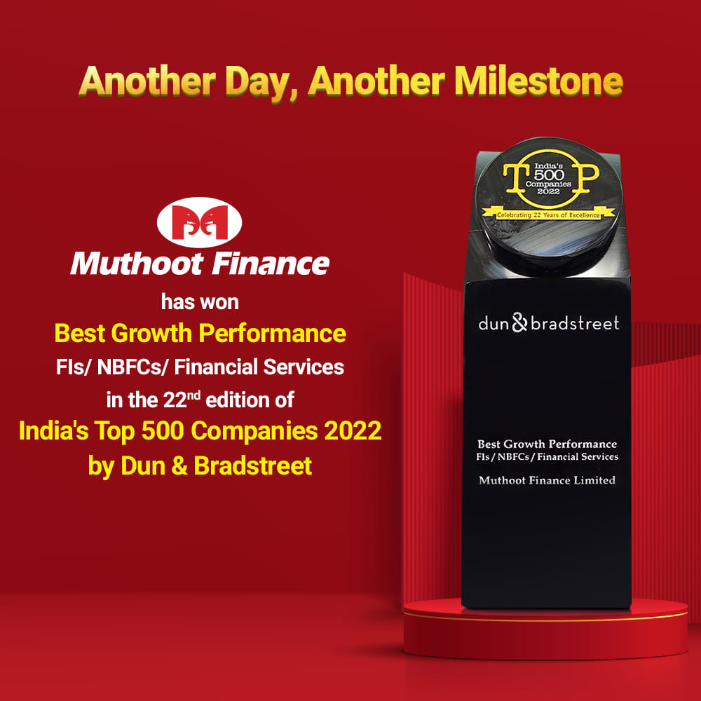 We are glad to announce that Muthoot Finance has been awarded with the Best Growth Performance FIs/ NBFCs/ Financial Services Award in the 22nd edition of India's Top 500 Companies 2022 by Dun & Bradstreet.